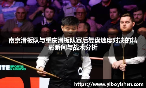 南京滑板队与重庆滑板队赛后复盘速度对决的精彩瞬间与战术分析