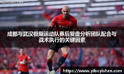 成都与武汉极限运动队赛后复盘分析团队配合与战术执行的关键因素