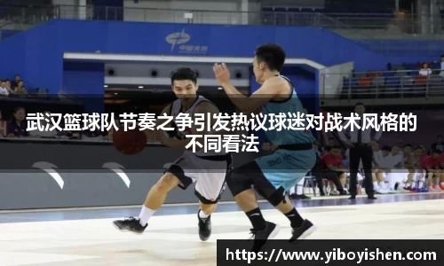 武汉篮球队节奏之争引发热议球迷对战术风格的不同看法