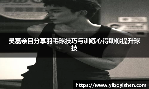 吴磊亲自分享羽毛球技巧与训练心得助你提升球技