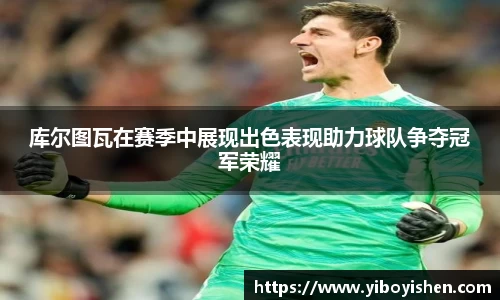 库尔图瓦在赛季中展现出色表现助力球队争夺冠军荣耀